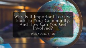 Why Is It Important To Give Back To Your Community, And How Can You Get Involved, Jack Nourafshan
